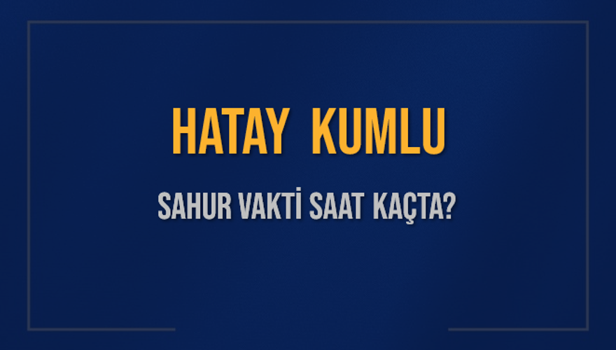 HATAY KUMLU SAHUR VAKTİ SAAT KAÇTA? HATAY KUMLU SAHUR VAKTİ SAAT KAÇTA?