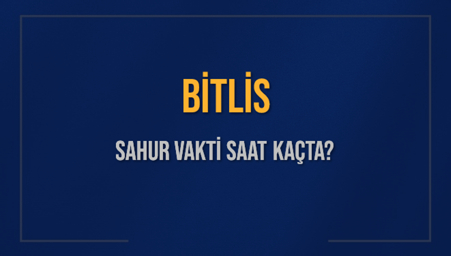 BİTLİS SAHUR VAKTİ SAAT KAÇTA? 