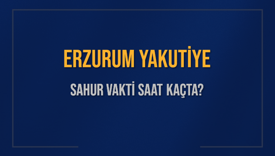 ERZURUM YAKUTİYE SAHUR VAKTİ SAAT KAÇTA? ERZURUM YAKUTİYE SAHUR VAKTİ SAAT KAÇTA?