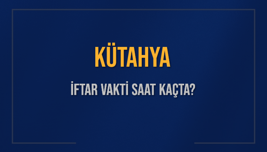 KÜTAHYA İFTAR VAKTİ SAAT KAÇTA? KÜTAHYA İFTAR VAKTİ SAAT KAÇTA?