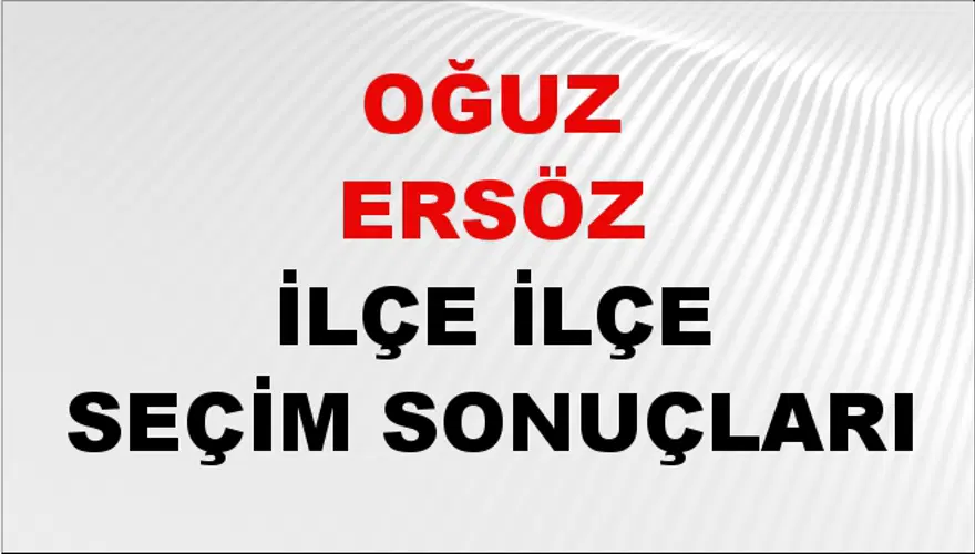 OĞUZ ERSÖZ İlçe İlçe Seçim Sonuçları 1
