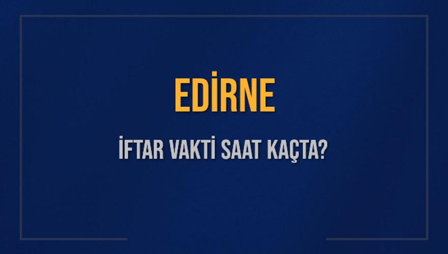 EDİRNE İFTAR VAKTİ SAAT KAÇTA? 