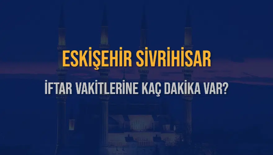 ESKİŞEHİR SİVRİHİSAR İFTAR VAKİTLERİNE KAÇ DAKİKA VAR? 2