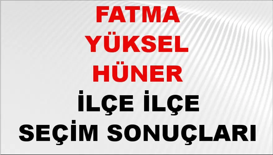 FATMA YÜKSEL HÜNER İlçe İlçe Seçim Sonuçları 1 FATMA YÜKSEL HÜNER İlçe İlçe Seçim Sonuçları 1