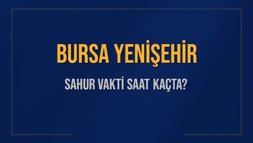 BURSA YENİŞEHİR SAHUR VAKTİ SAAT KAÇTA? 