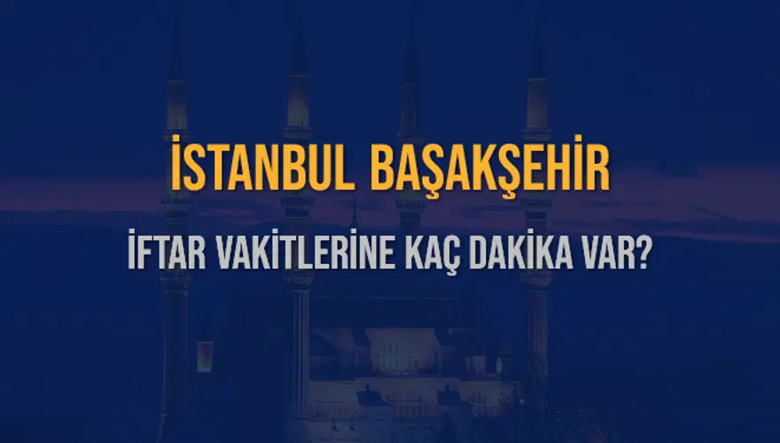 İSTANBUL BAŞAKŞEHİR İFTAR VAKİTLERİNE KAÇ DAKİKA VAR? 2