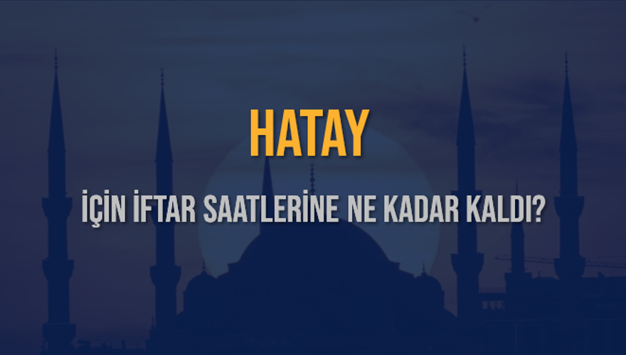 HATAY İÇİN İFTAR SAATLERİNE NE KADAR KALDI? 1