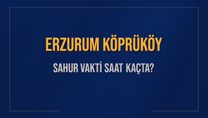 ERZURUM KÖPRÜKÖY SAHUR VAKTİ SAAT KAÇTA? 