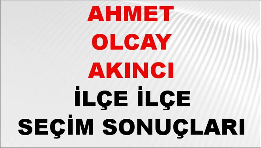AHMET OLCAY AKINCI İlçe İlçe Seçim Sonuçları 1