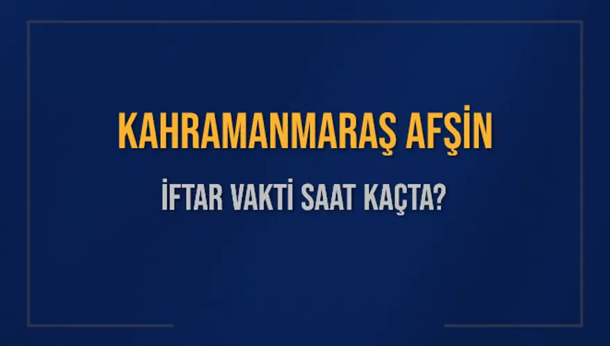 KAHRAMANMARAŞ AFŞİN İFTAR VAKTİ SAAT KAÇTA? 