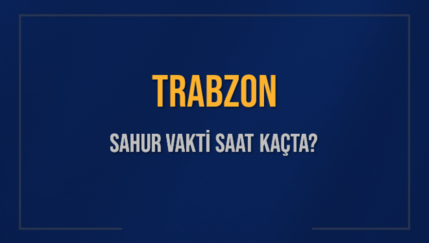 TRABZON SAHUR VAKTİ SAAT KAÇTA? 