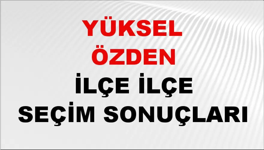 YÜKSEL ÖZDEN İlçe İlçe Seçim Sonuçları 1