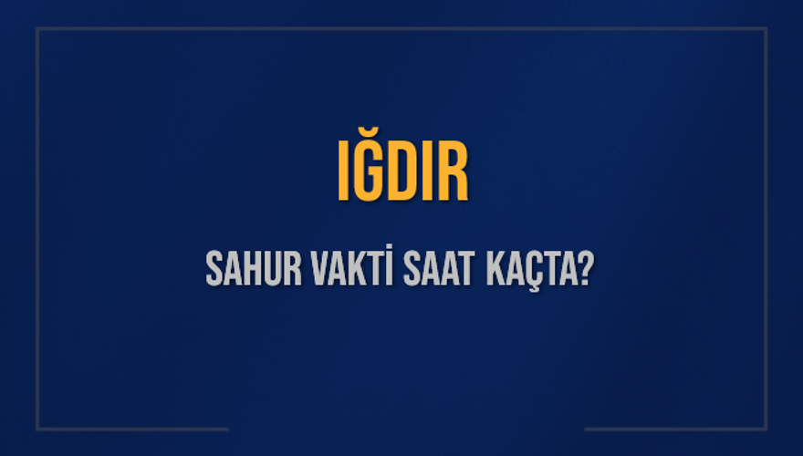 IĞDIR SAHUR VAKTİ SAAT KAÇTA? 