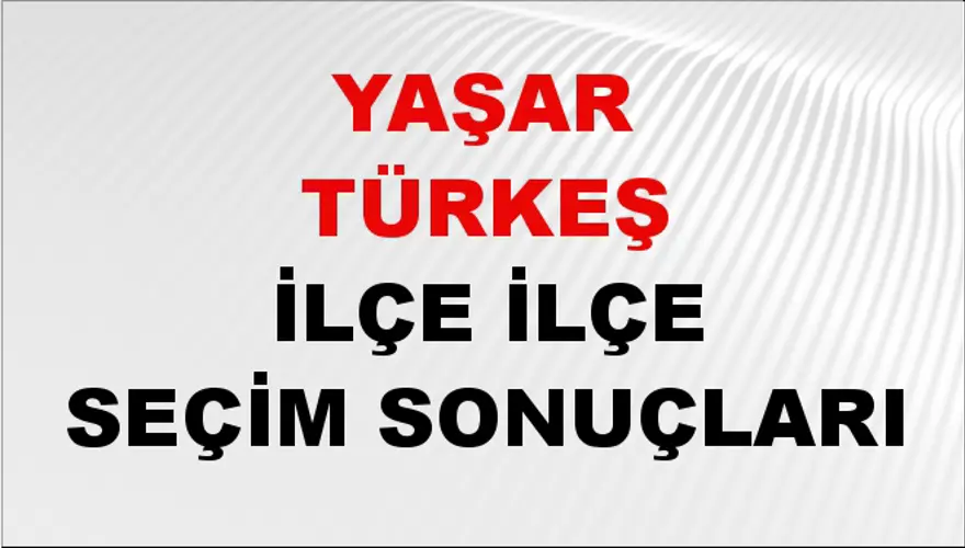 YAŞAR TÜRKEŞ İlçe İlçe Seçim Sonuçları 1