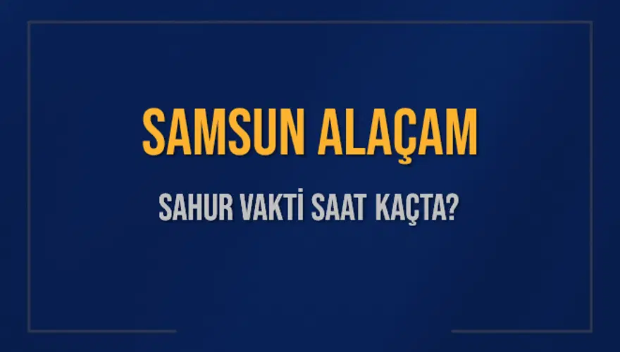 SAMSUN ALAÇAM SAHUR VAKTİ SAAT KAÇTA? 