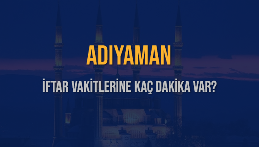 ADIYAMAN İFTAR VAKİTLERİNE KAÇ DAKİKA VAR? 2