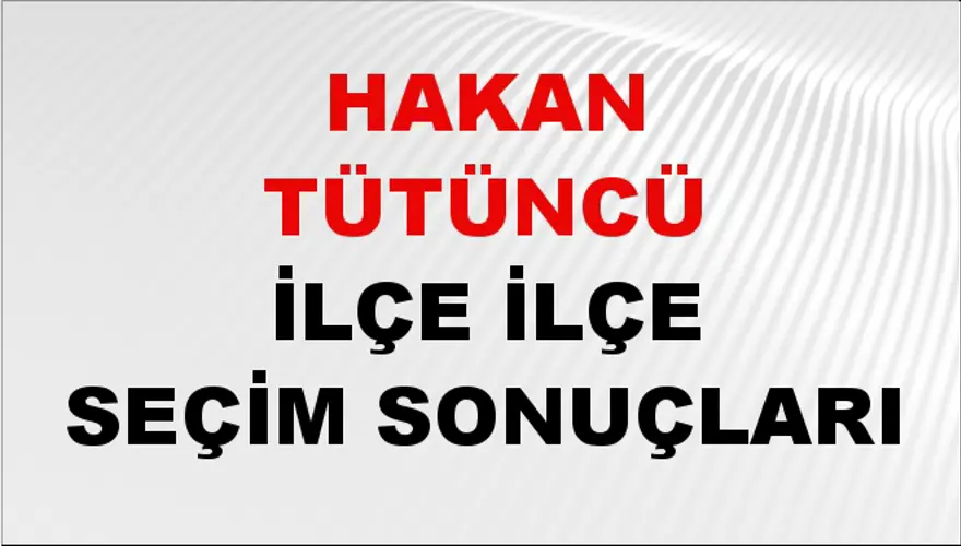 HAKAN TÜTÜNCÜ İlçe İlçe Seçim Sonuçları 1 HAKAN TÜTÜNCÜ İlçe İlçe Seçim Sonuçları 1