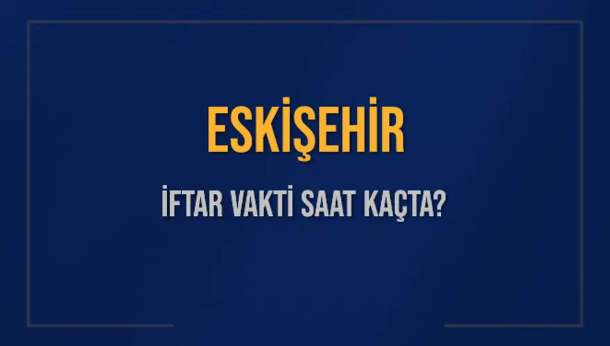 ESKİŞEHİR İFTAR VAKTİ SAAT KAÇTA? ESKİŞEHİR İFTAR VAKTİ SAAT KAÇTA?