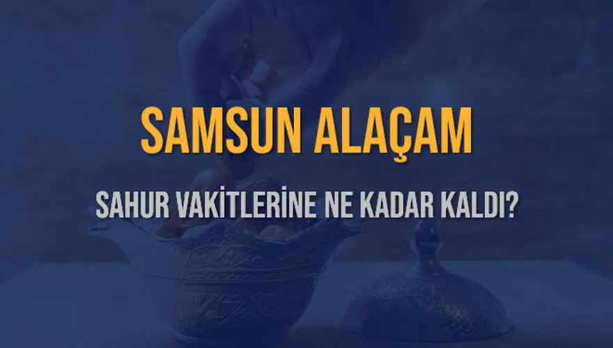 SAMSUN ALAÇAM SAHUR VAKİTLERİNE NE KADAR KALDI? 1