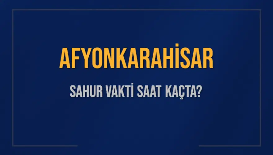 AFYONKARAHİSAR SAHUR VAKTİ SAAT KAÇTA? 