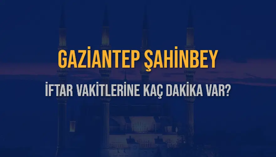 GAZİANTEP ŞAHİNBEY İFTAR VAKİTLERİNE KAÇ DAKİKA VAR? 2