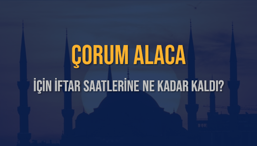 ÇORUM ALACA İÇİN İFTAR SAATLERİNE NE KADAR KALDI? 1