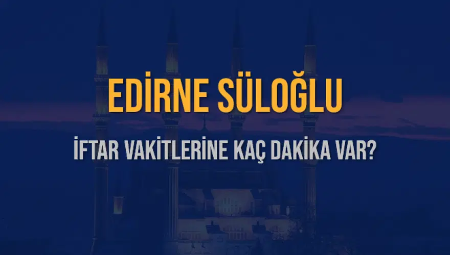 EDİRNE SÜLOĞLU İFTAR VAKİTLERİNE KAÇ DAKİKA VAR? 2