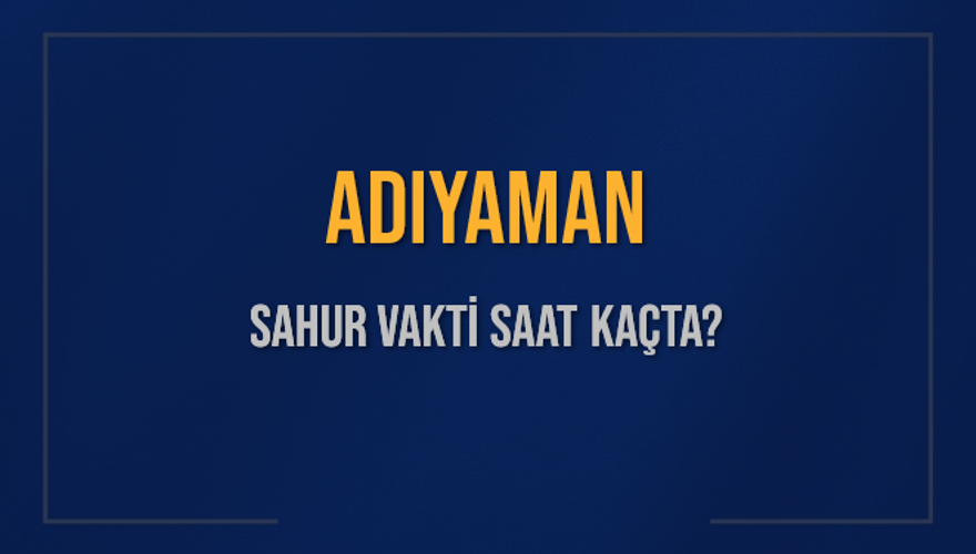 ADIYAMAN SAHUR VAKTİ SAAT KAÇTA? 