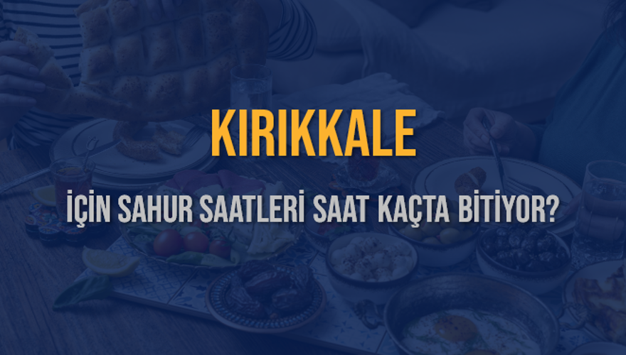 KIRIKKALE İÇİN SAHUR SAATLERİ SAAT KAÇTA BİTİYOR? 2