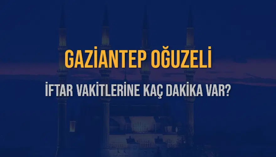 GAZİANTEP OĞUZELİ İFTAR VAKİTLERİNE KAÇ DAKİKA VAR? 2