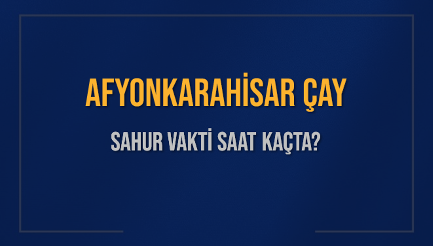 AFYONKARAHİSAR ÇAY SAHUR VAKTİ SAAT KAÇTA? 