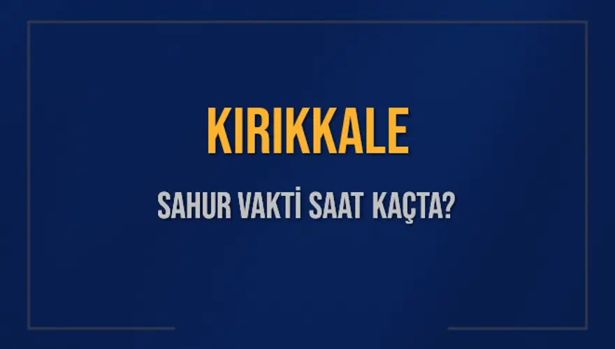KIRIKKALE SAHUR VAKTİ SAAT KAÇTA? 