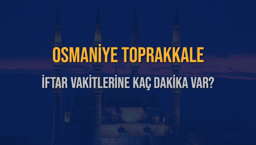 OSMANİYE TOPRAKKALE İFTAR VAKİTLERİNE KAÇ DAKİKA VAR? 2