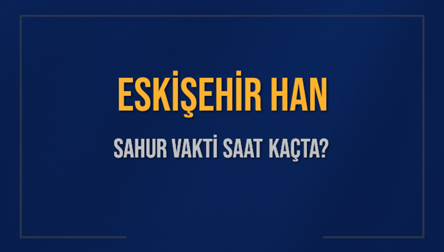 ESKİŞEHİR HAN SAHUR VAKTİ SAAT KAÇTA? ESKİŞEHİR HAN SAHUR VAKTİ SAAT KAÇTA?