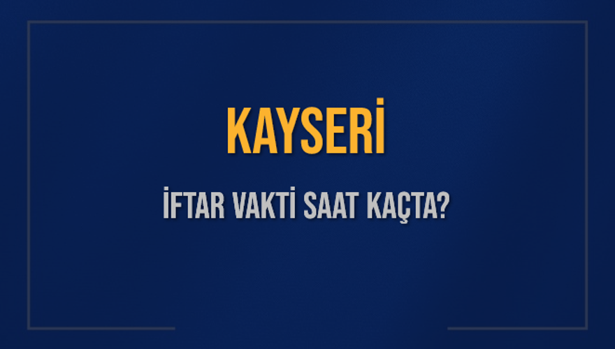 KAYSERİ İFTAR VAKTİ SAAT KAÇTA? 