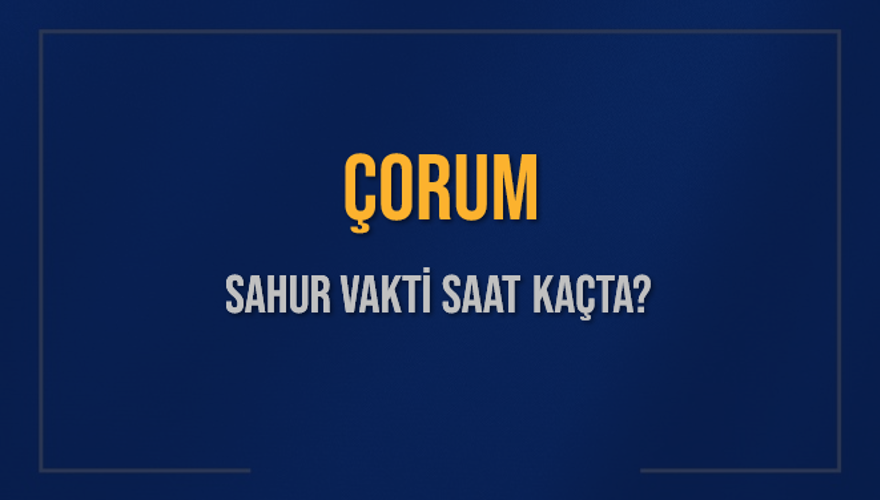 ÇORUM SAHUR VAKTİ SAAT KAÇTA? 