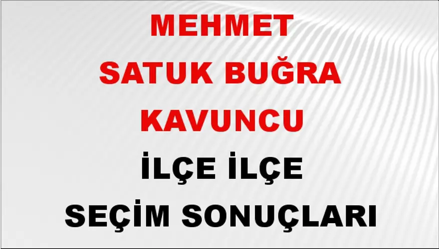 MEHMET SATUK BUĞRA KAVUNCU İlçe İlçe Seçim Sonuçları 1 MEHMET SATUK BUĞRA KAVUNCU İlçe İlçe Seçim Sonuçları 1