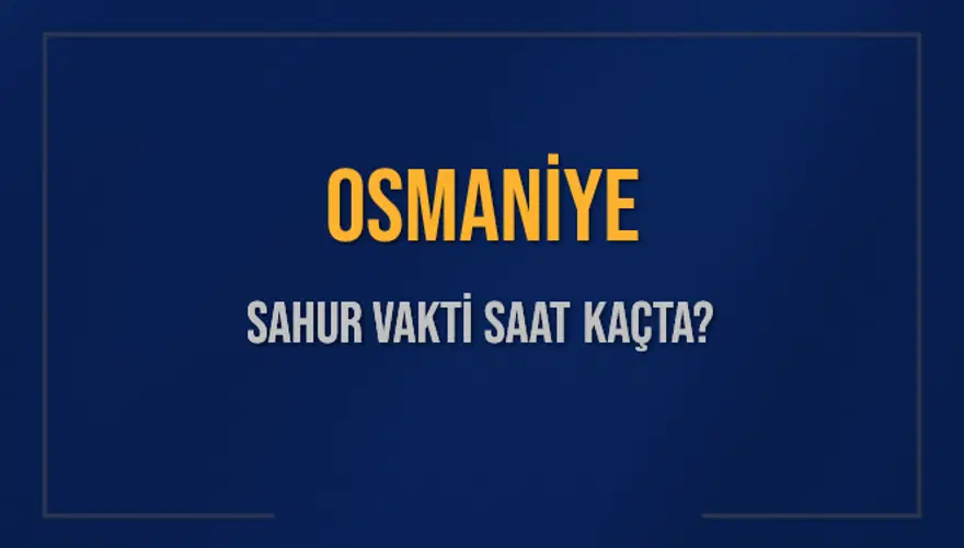OSMANİYE SAHUR VAKTİ SAAT KAÇTA? OSMANİYE SAHUR VAKTİ SAAT KAÇTA?