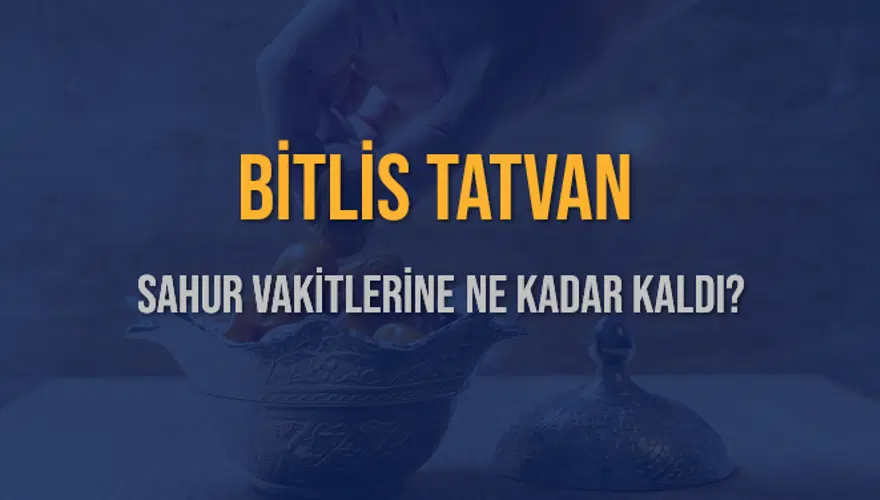 BİTLİS TATVAN SAHUR VAKİTLERİNE NE KADAR KALDI? 1
