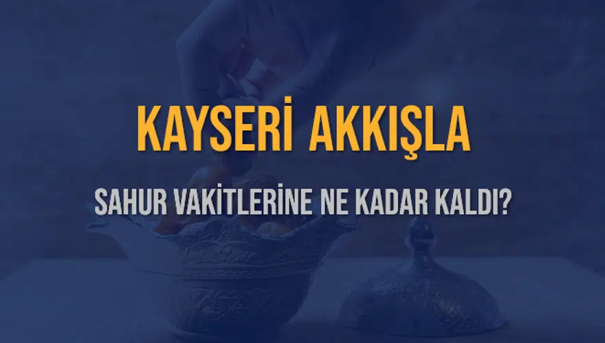 KAYSERİ AKKIŞLA SAHUR VAKİTLERİNE NE KADAR KALDI? 1