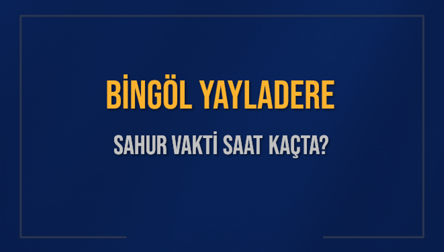 BİNGÖL YAYLADERE SAHUR VAKTİ SAAT KAÇTA? 