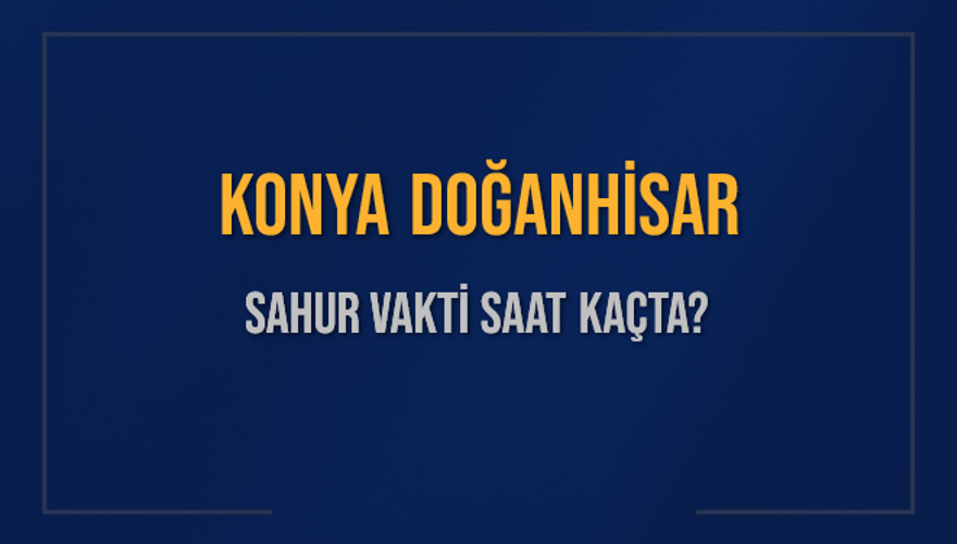 KONYA DOĞANHİSAR SAHUR VAKTİ SAAT KAÇTA? 