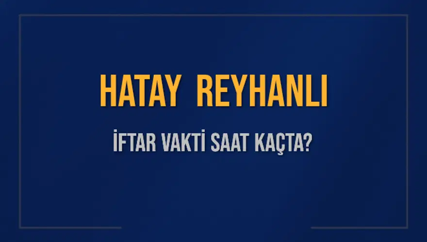 HATAY REYHANLI İFTAR VAKTİ SAAT KAÇTA? 