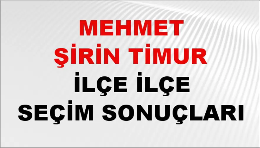 MEHMET ŞİRİN TİMUR İlçe İlçe Seçim Sonuçları 1 MEHMET ŞİRİN TİMUR İlçe İlçe Seçim Sonuçları 1