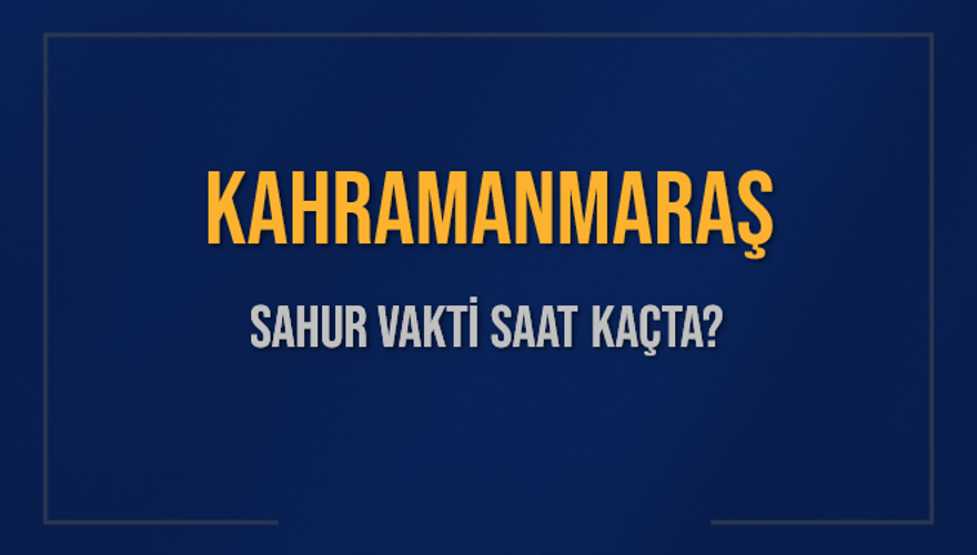 KAHRAMANMARAŞ SAHUR VAKTİ SAAT KAÇTA? 
