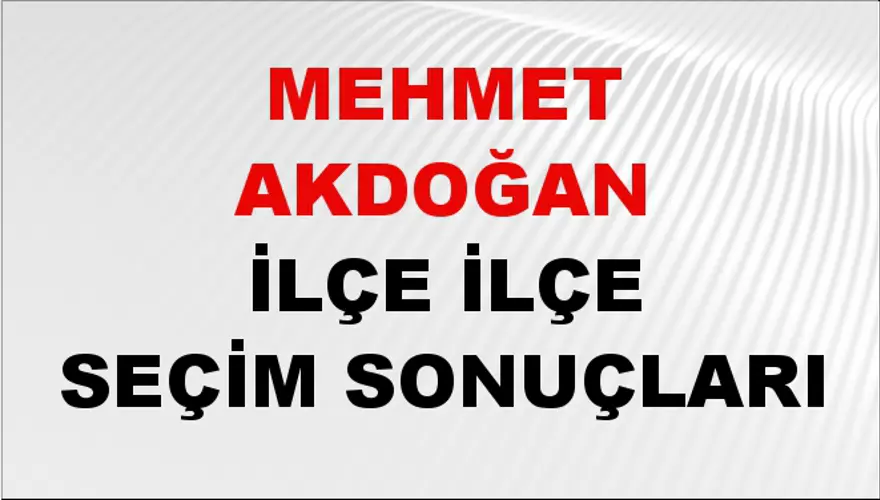 MEHMET AKDOĞAN İlçe İlçe Seçim Sonuçları 1