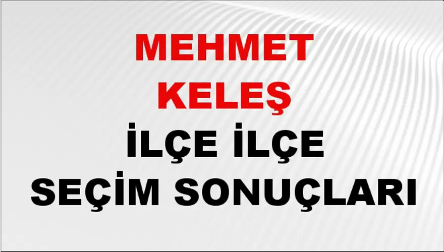 MEHMET KELEŞ İlçe İlçe Seçim Sonuçları 1