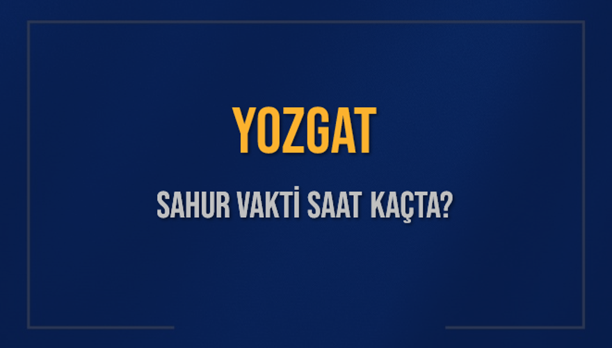YOZGAT SAHUR VAKTİ SAAT KAÇTA? 