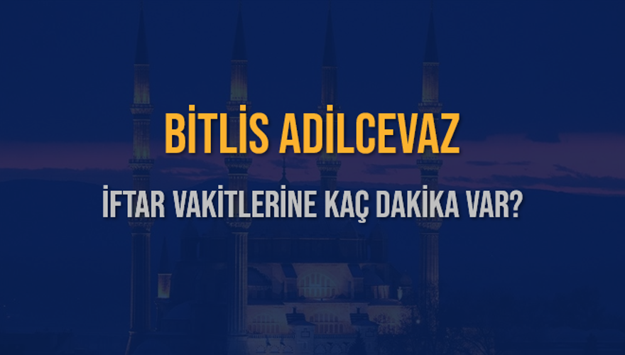 BİTLİS ADİLCEVAZ İFTAR VAKİTLERİNE KAÇ DAKİKA VAR? 2