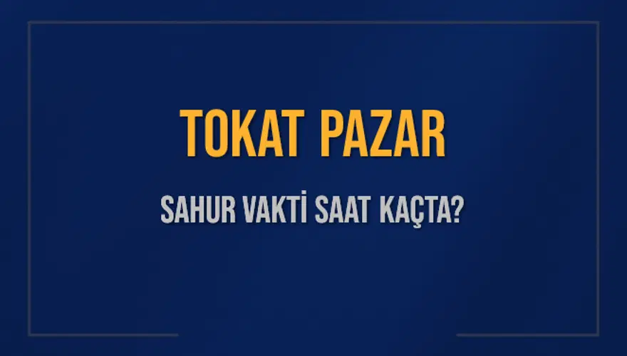 TOKAT PAZAR SAHUR VAKTİ SAAT KAÇTA? TOKAT PAZAR SAHUR VAKTİ SAAT KAÇTA?